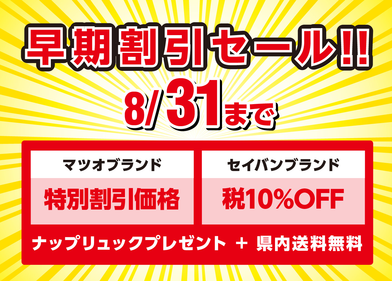早期割引セール8/31まで
・マツオブランド特別割引価格
・セイバンブランド税10％OFF
ナップリュックプレゼント
県内送料無料
