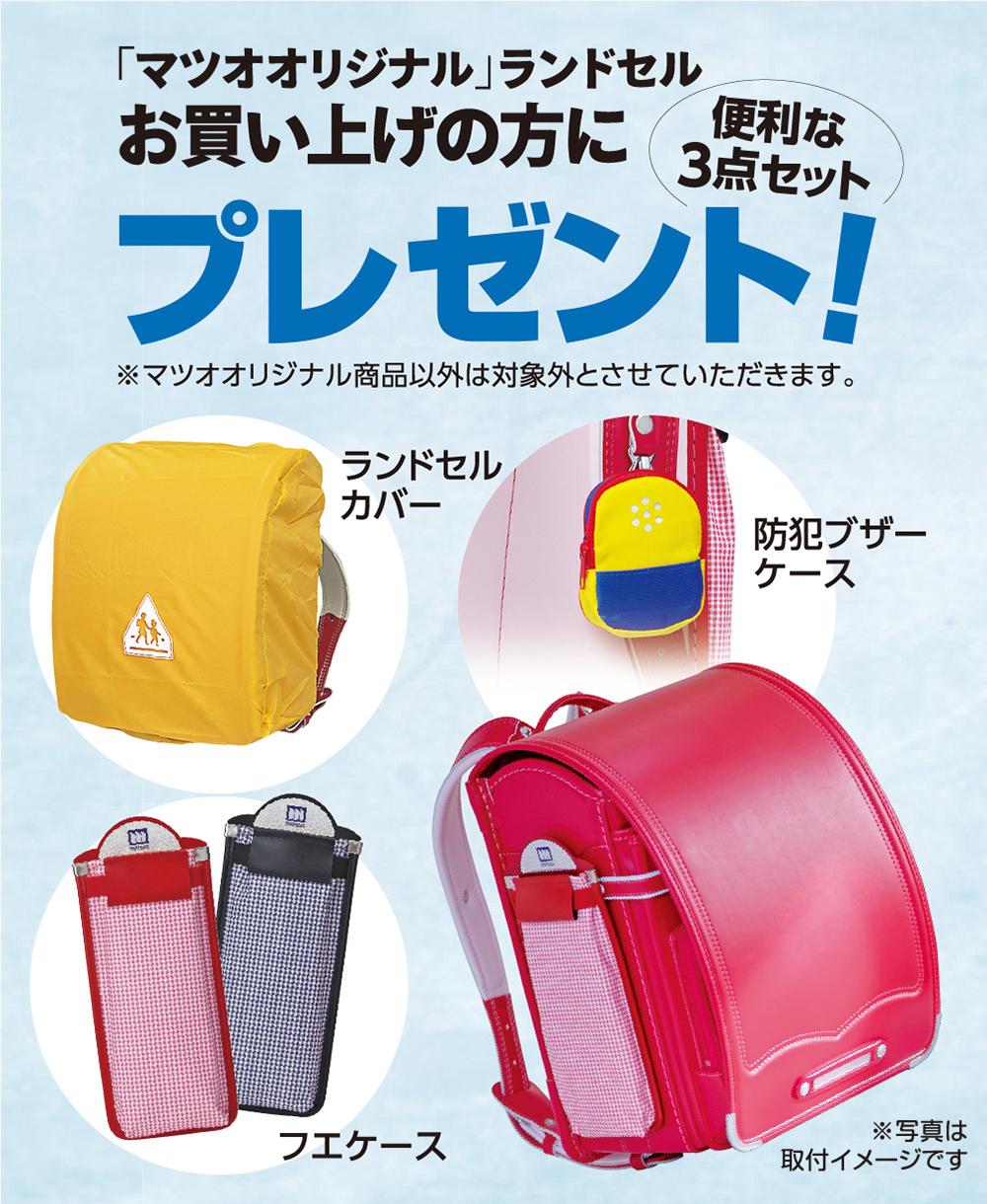 “マツオブランド”ランドセルお買い上げの方にプレゼント
1.フエケース　マツオオリジナルの大変便利なフエケースです。軽量樹脂のブリッジに差し込んで使いますので、取りはずしも自由自在です。
2.ランドセルカバー
3.防犯ブザーケース
マツオオリジナル商品以外は対象外とさせていただきます。